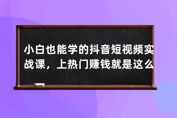 小白也能學(xué)的抖音短視頻實(shí)戰(zhàn)課，上熱門賺錢就是這么簡單 