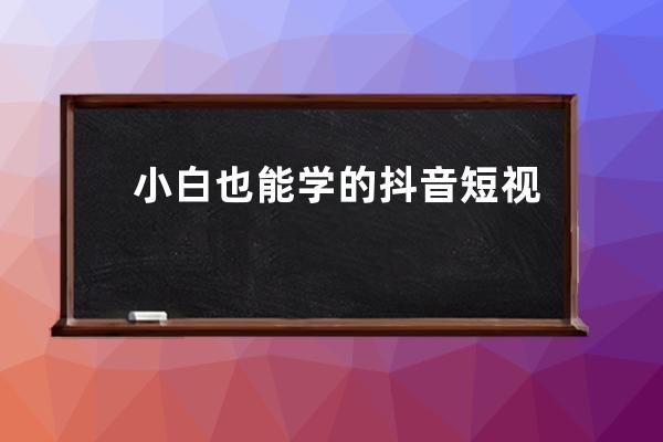 小白也能學(xué)的抖音短視頻實戰(zhàn)課，上熱門賺錢就是這么簡單 