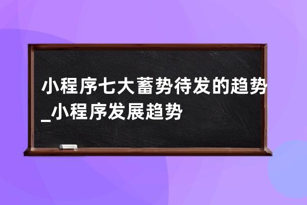 小程序七大蓄勢待發(fā)的趨勢_小程序發(fā)展趨勢 