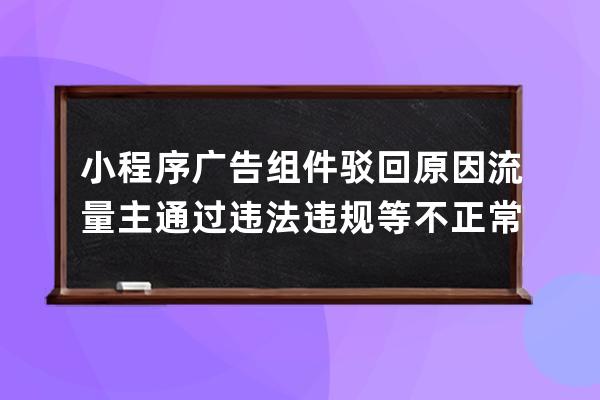 小程序廣告組件駁回原因流量主通過違法違規等不正常手段獲取流量