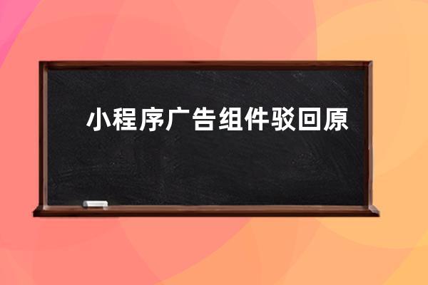 小程序廣告組件駁回原因流量主通過違法違規等不正常手段獲取流量