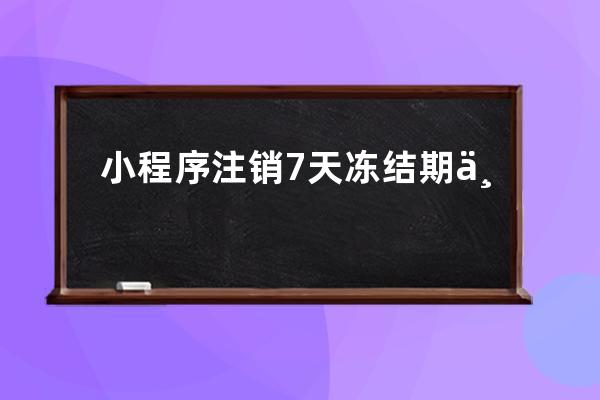 小程序注銷7天凍結期 不是直接注銷