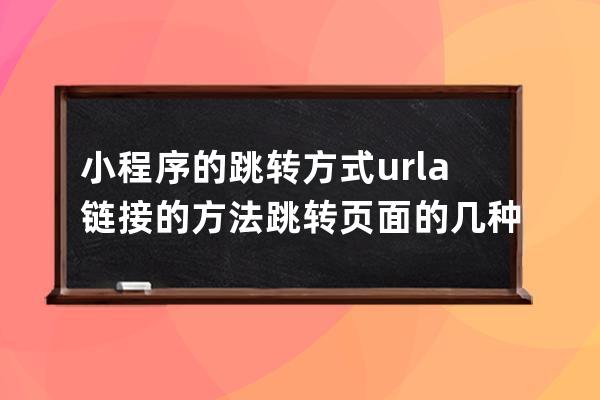 小程序的跳轉方式url a鏈接的方法 跳轉頁面的幾種方式