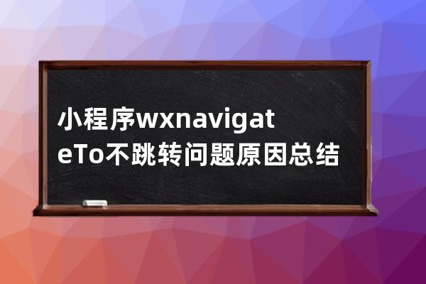 小程序 wx.navigateTo不跳轉問題原因總結