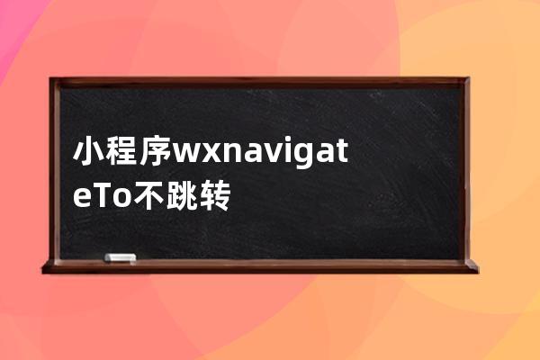 小程序 wx.navigateTo不跳轉(zhuǎn)問題原因總結(jié)