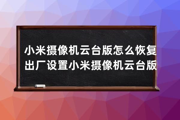 小米攝像機(jī)云臺版怎么恢復(fù)出廠設(shè)置?小米攝像機(jī)云臺版恢復(fù)出廠設(shè)置的方法 