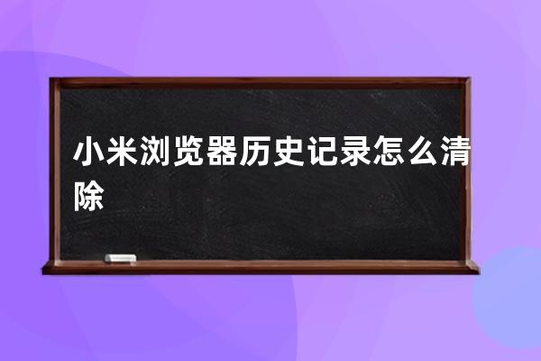 小米瀏覽器歷史記錄怎么清除 