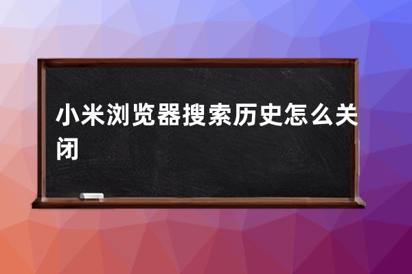 小米瀏覽器搜索歷史怎么關閉 
