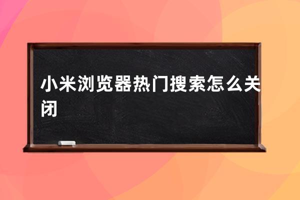 小米瀏覽器熱門搜索怎么關(guān)閉 