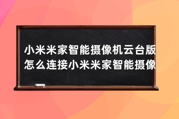 小米米家智能攝像機云臺版怎么連接?小米米家智能攝像機云臺版連接方法分享 