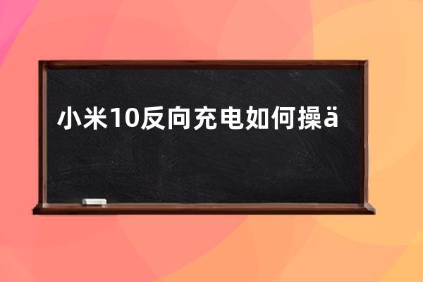 小米10反向充電如何操作?小米10使用反向充電方法技巧 