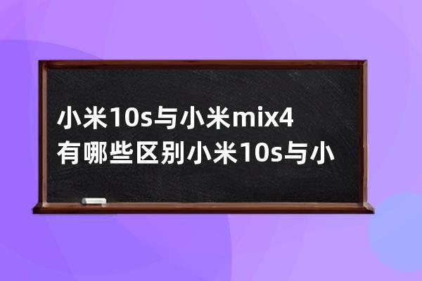 小米10s與小米mix4有哪些區(qū)別?小米10s與小米mix4區(qū)別一覽 