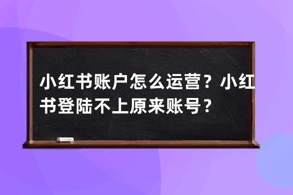 小紅書賬戶怎么運營？小紅書登陸不上原來賬號？ 
