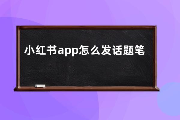 小紅書app怎么發(fā)話題筆記？ 