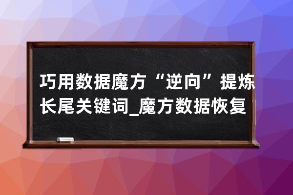 巧用數據魔方“逆向”提煉長尾關鍵詞_魔方數據恢復下載 