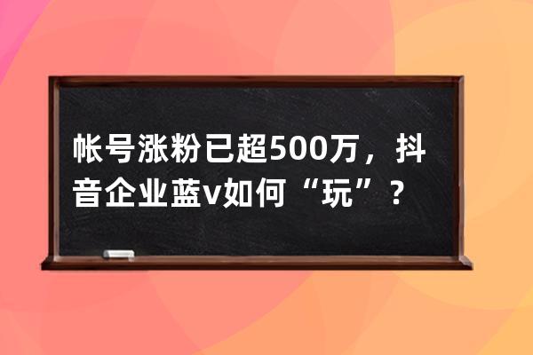 帳號漲粉已超500萬，抖音企業藍v如何“玩”？ 