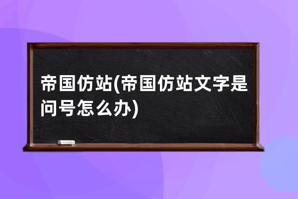 帝國仿站(帝國仿站文字是問號怎么辦)