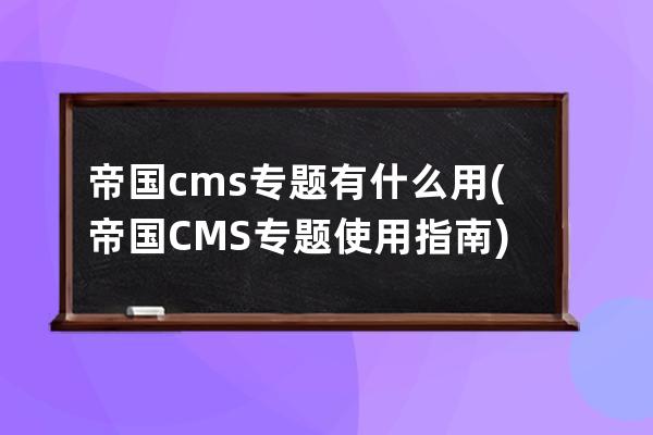 帝國cms專題有什么用(帝國CMS專題使用指南)