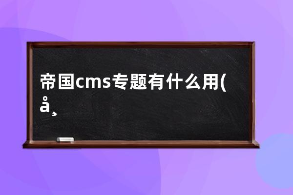 帝國cms專題有什么用(帝國CMS專題使用指南)