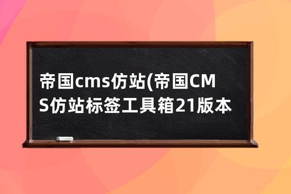 帝國cms 仿站(帝國CMS仿站標(biāo)簽工具箱2.1版本下載)