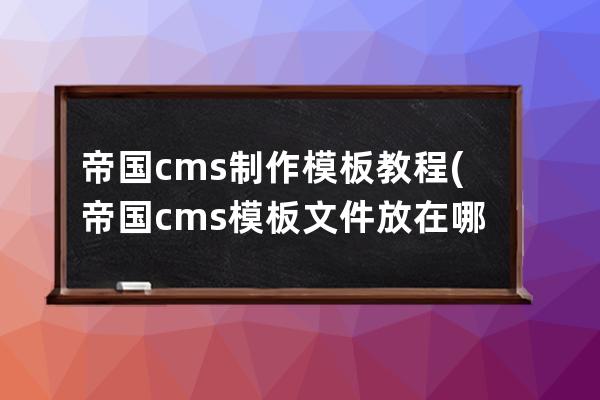 帝國cms制作模板教程(帝國cms模板文件放在哪里)