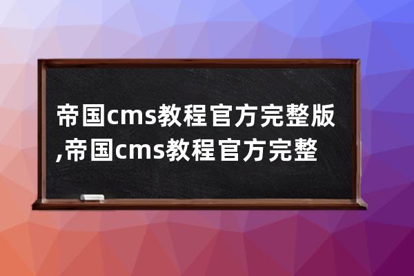 帝國cms教程官方完整版,帝國cms教程官方完整版第40講