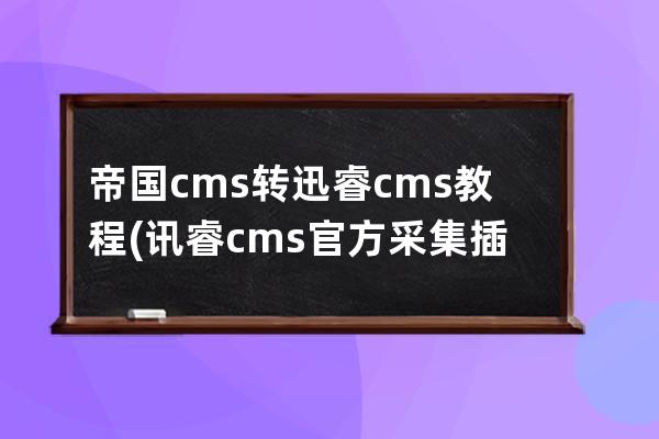 帝國cms轉(zhuǎn)迅睿cms教程(訊睿cms官方采集插件下載)