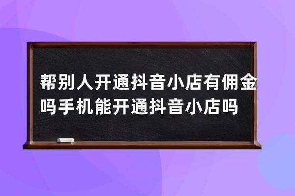 幫別人開通抖音小店有傭金嗎?手機能開通抖音小店嗎