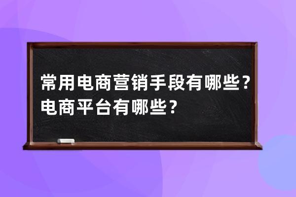 常用電商營銷手段有哪些？電商平臺有哪些？ 