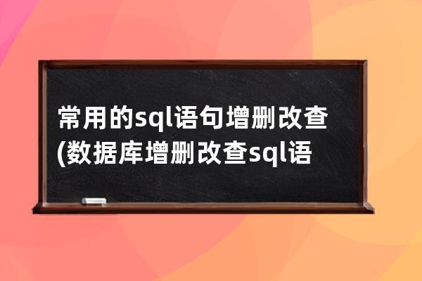 常用的sql語句增刪改查(數據庫增刪改查sql語句)