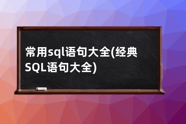 常用sql語(yǔ)句大全(經(jīng)典SQL語(yǔ)句大全)