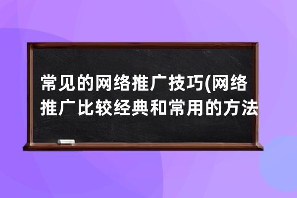 常見的網絡推廣技巧(網絡推廣比較經典和常用的方法有哪些)