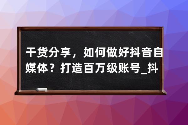 干貨分享，如何做好抖音自媒體？打造百萬級賬號_抖音自媒體推廣 