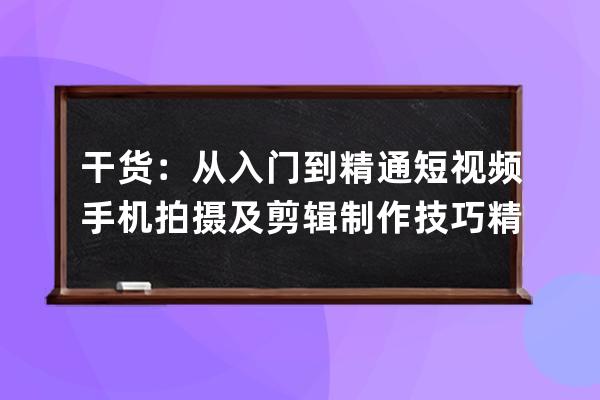 干貨：從入門到精通短視頻手機拍攝及剪輯制作技巧精品視頻教程 