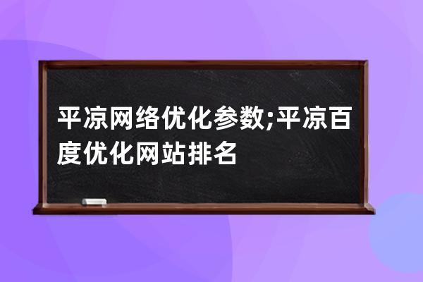平?jīng)鼍W(wǎng)絡(luò)優(yōu)化參數(shù);平?jīng)霭俣葍?yōu)化網(wǎng)站排名