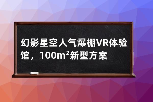 幻影星空人氣爆棚VR體驗館，100m2新型方案 