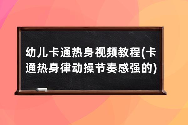 幼兒卡通熱身視頻教程(卡通熱身律動操節奏感強的)