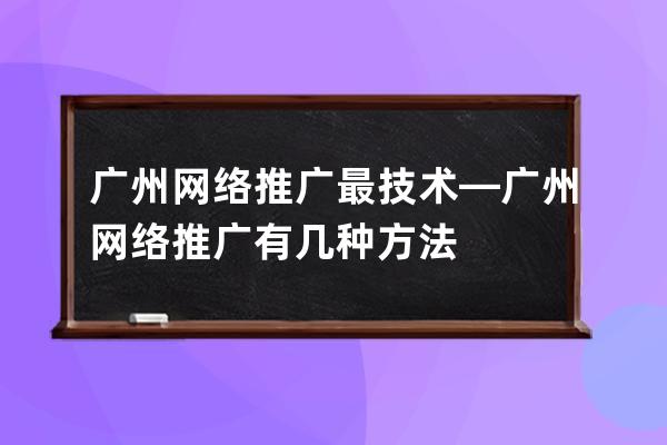 廣州網(wǎng)絡(luò)推廣最技術(shù)—廣州網(wǎng)絡(luò)推廣有幾種方法