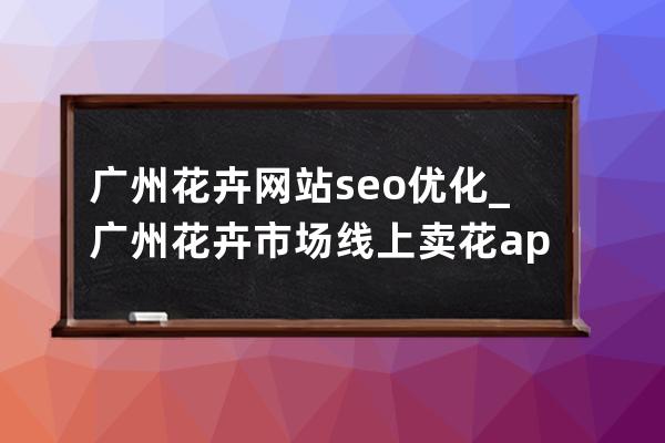 廣州花卉網站seo優化_廣州花卉市場線上賣花app