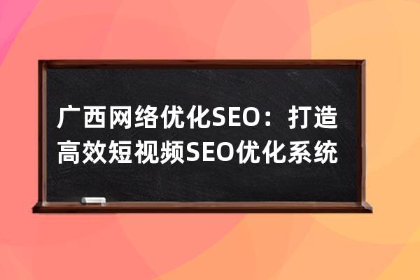 廣西網(wǎng)絡(luò)優(yōu)化SEO：打造高效短視頻SEO優(yōu)化系統(tǒng)