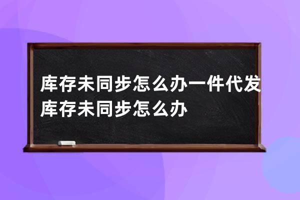 庫存未同步怎么辦 一件代發庫存未同步怎么辦 