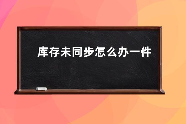 庫存未同步怎么辦 一件代發庫存未同步怎么辦 