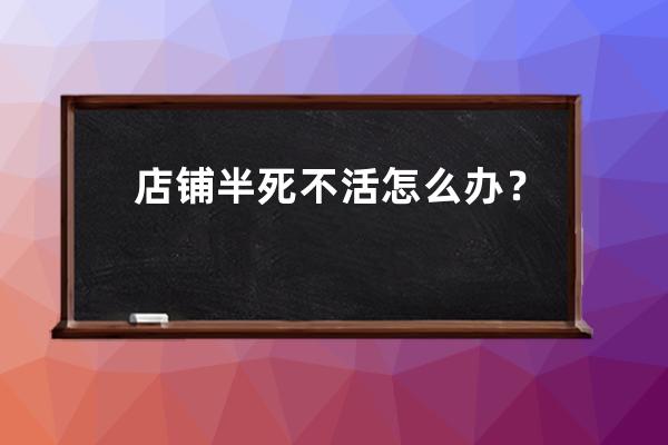 店鋪半死不活怎么辦？ 