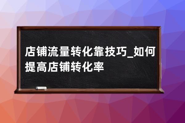 店鋪流量轉化靠技巧_如何提高店鋪轉化率 
