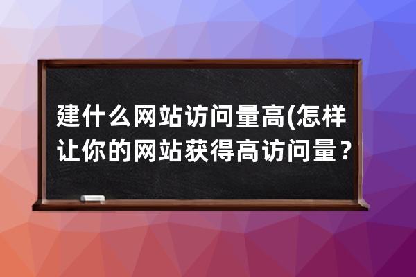 建什么網站訪問量高(怎樣讓你的網站獲得高訪問量？——，不含符號及英文)