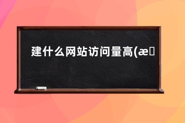 建什么網站訪問量高(怎樣讓你的網站獲得高訪問量？——，不含符號及英文)