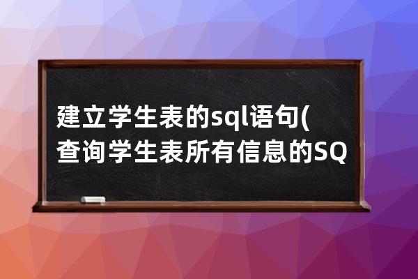 建立學(xué)生表的sql語(yǔ)句(查詢學(xué)生表所有信息的SQL語(yǔ)句是)