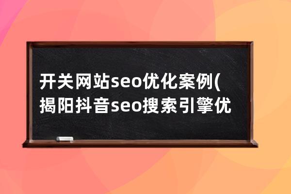 開關網站seo優化案例(揭陽抖音seo搜索引擎優化案例)