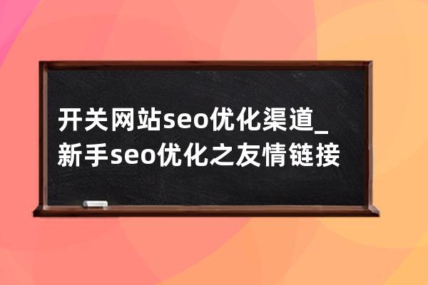 開(kāi)關(guān)網(wǎng)站seo優(yōu)化渠道_新手seo優(yōu)化之友情鏈接優(yōu)化