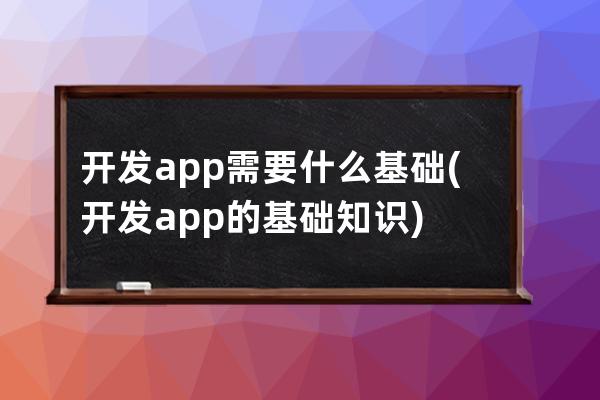 開發app需要什么基礎(開發app的基礎知識)